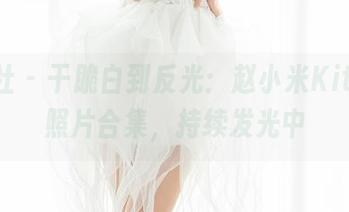 魅妍社 - 干脆白到反光：赵小米Kitty的照片合集，持续发光中